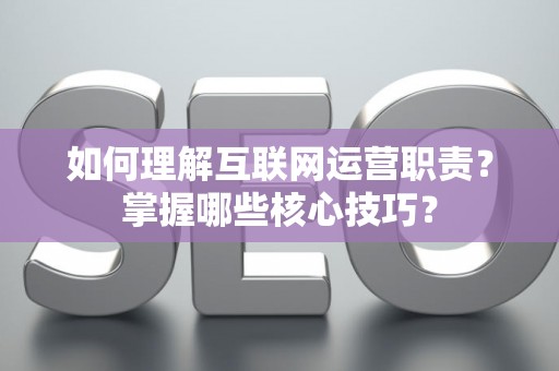 如何理解互联网运营职责？掌握哪些核心技巧？