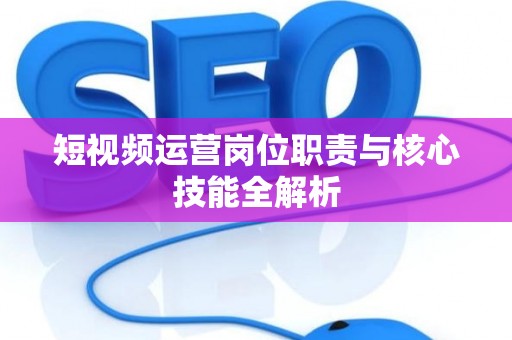 短视频运营岗位职责与核心技能全解析