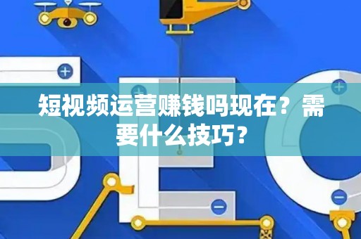 短视频运营赚钱吗现在？需要什么技巧？