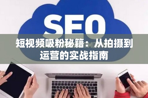 短视频吸粉秘籍：从拍摄到运营的实战指南