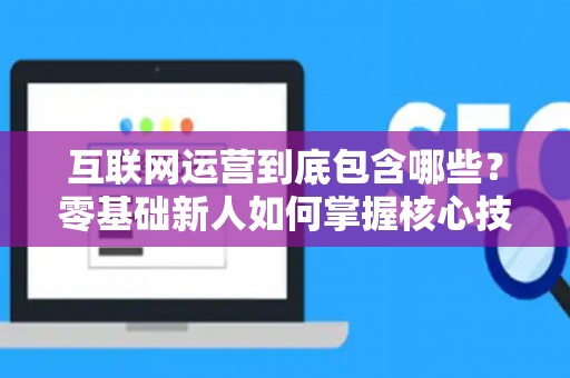 互联网运营到底包含哪些？零基础新人如何掌握核心技巧？