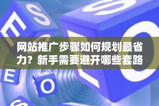 网站推广步骤如何规划最省力？新手需要避开哪些套路？